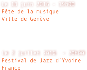 
Le 18 juin 2016 - 19h00  
Fête de la musique
Ville de Genève



Le 2 juillet 2016  - 20h00
Festival de Jazz d’Yvoire
France
